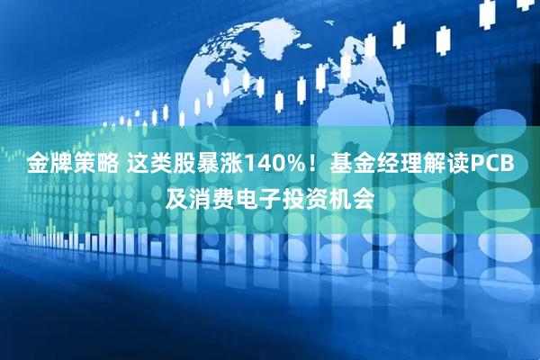金牌策略 这类股暴涨140%！基金经理解读PCB及消费电子投资机会