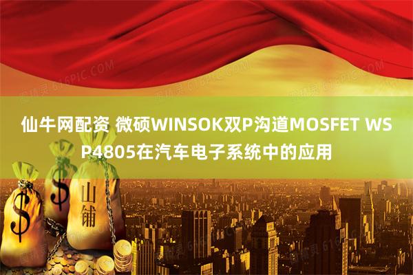 仙牛网配资 微硕WINSOK双P沟道MOSFET WSP4805在汽车电子系统中的应用
