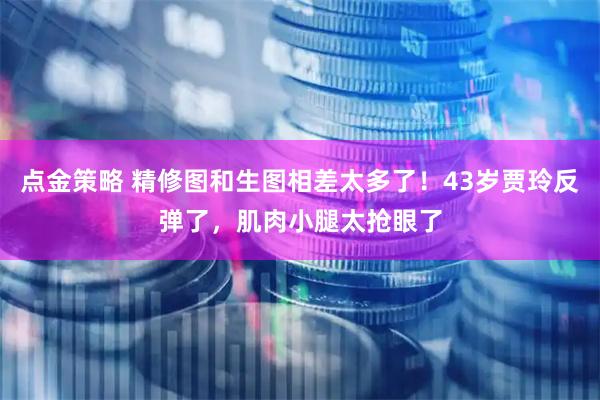点金策略 精修图和生图相差太多了！43岁贾玲反弹了，肌肉小腿太抢眼了
