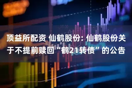 顶益所配资 仙鹤股份: 仙鹤股份关于不提前赎回“鹤21转债”的公告