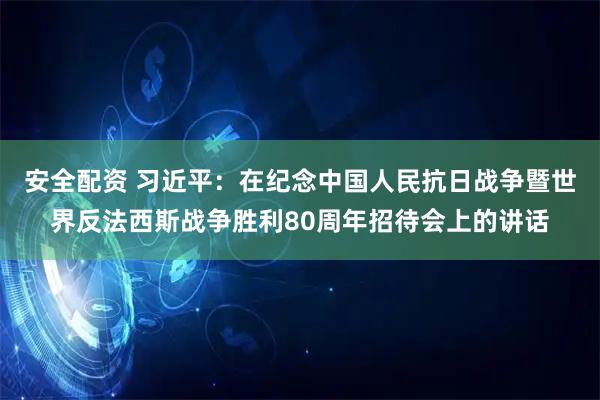 安全配资 习近平：在纪念中国人民抗日战争暨世界反法西斯战争胜利80周年招待会上的讲话