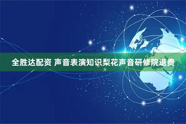 全胜达配资 声音表演知识梨花声音研修院退费