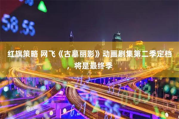 红旗策略 网飞《古墓丽影》动画剧集第二季定档，将是最终季