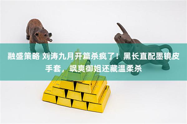融盛策略 刘涛九月开篇杀疯了！黑长直配墨镜皮手套，飒爽御姐还藏温柔杀
