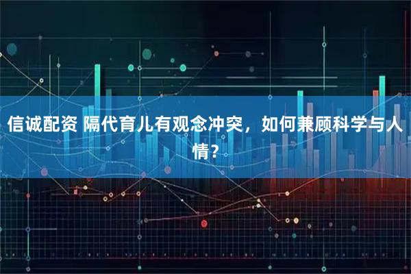 信诚配资 隔代育儿有观念冲突，如何兼顾科学与人情？