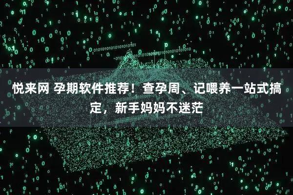 悦来网 孕期软件推荐！查孕周、记喂养一站式搞定，新手妈妈不迷茫