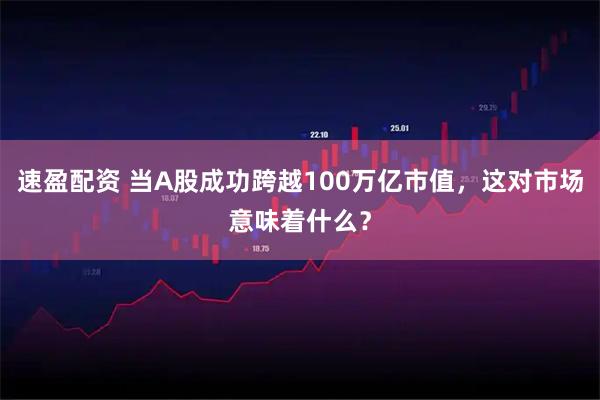 速盈配资 当A股成功跨越100万亿市值，这对市场意味着什么？