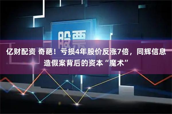亿财配资 奇葩！亏损4年股价反涨7倍，同辉信息造假案背后的资本“魔术”
