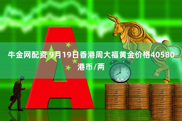 牛金网配资 9月19日香港周大福黄金价格40580港币/两