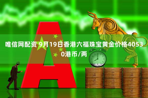 唯信网配资 9月19日香港六福珠宝黄金价格40530港币/两