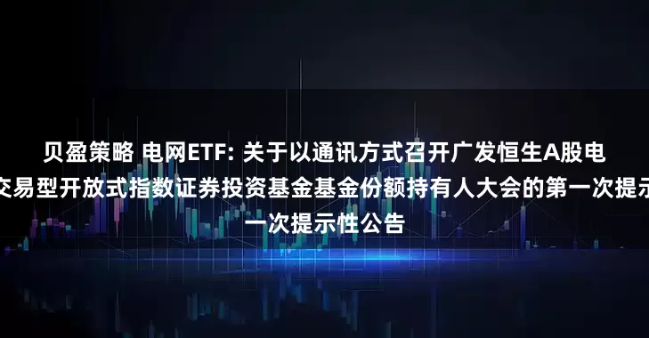 贝盈策略 电网ETF: 关于以通讯方式召开广发恒生A股电网设备交易型开放式指数证券投资基金基金份额持有人大会的第一次提示性公告
