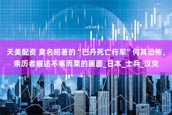 天美配资 臭名昭著的“巴丹死亡行军”何其恐怖，亲历者描述不寒而栗的画面_日本_士兵_汉克