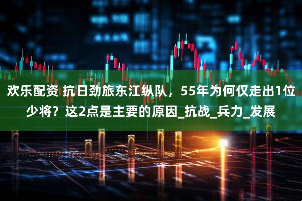 欢乐配资 抗日劲旅东江纵队，55年为何仅走出1位少将？这2点是主要的原因_抗战_兵力_发展