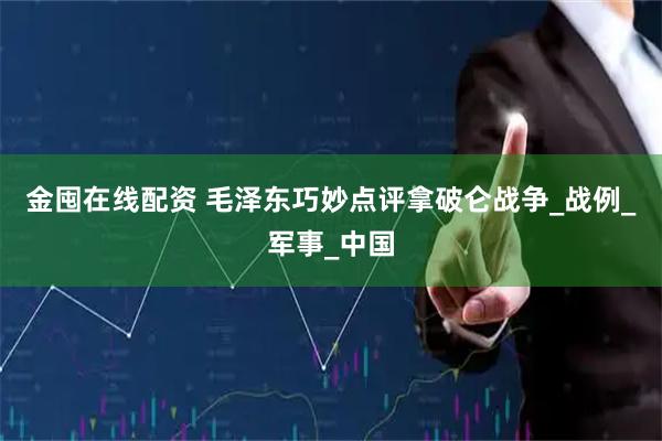 金囤在线配资 毛泽东巧妙点评拿破仑战争_战例_军事_中国