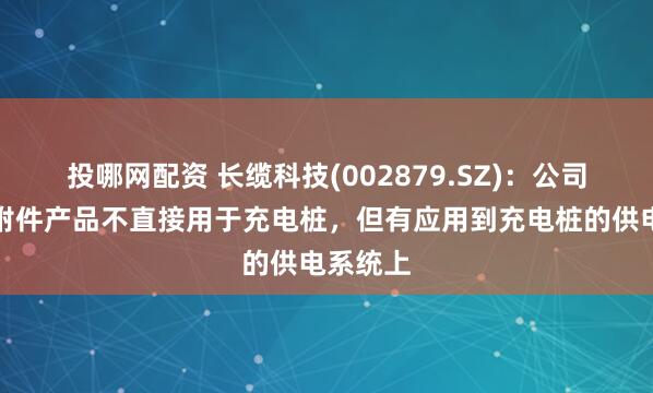 投哪网配资 长缆科技(002879.SZ)：公司的电缆附件产品不直接用于充电桩，但有应用到充电桩的供电系统上