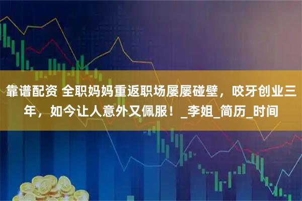 靠谱配资 全职妈妈重返职场屡屡碰壁，咬牙创业三年，如今让人意外又佩服！_李姐_简历_时间