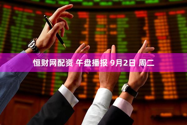 恒财网配资 午盘播报 9月2日 周二