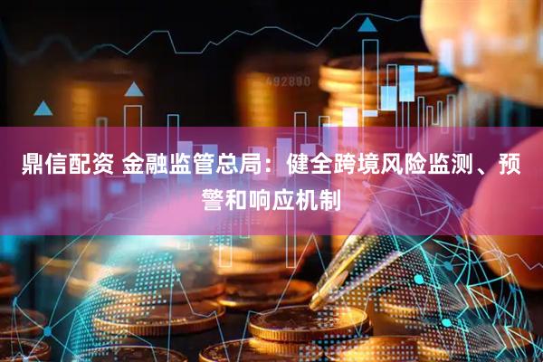 鼎信配资 金融监管总局：健全跨境风险监测、预警和响应机制