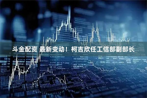 斗金配资 最新变动！柯吉欣任工信部副部长