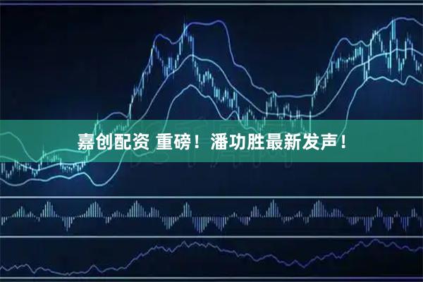 嘉创配资 重磅！潘功胜最新发声！