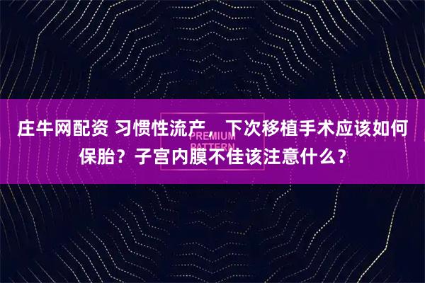 庄牛网配资 习惯性流产，下次移植手术应该如何保胎？子宫内膜不佳该注意什么？