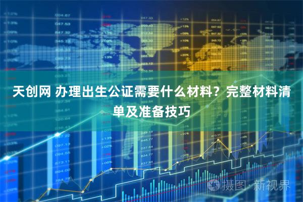 天创网 办理出生公证需要什么材料？完整材料清单及准备技巧