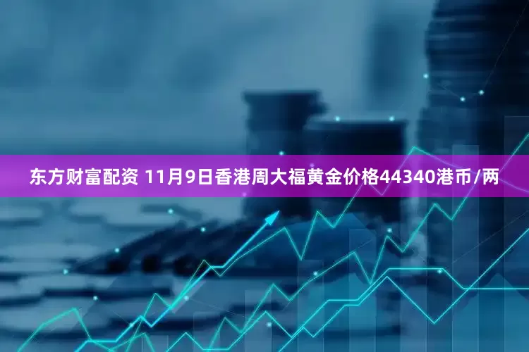东方财富配资 11月9日香港周大福黄金价格44340港币/两