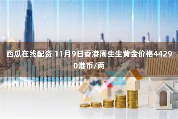 西瓜在线配资 11月9日香港周生生黄金价格44290港币/两