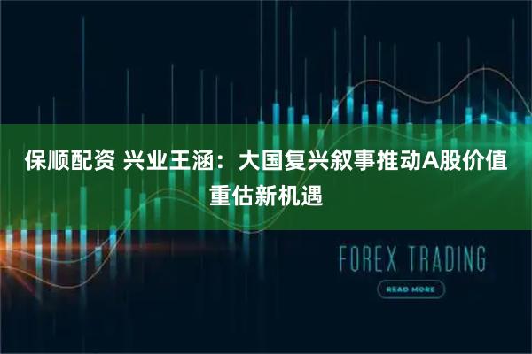 保顺配资 兴业王涵：大国复兴叙事推动A股价值重估新机遇