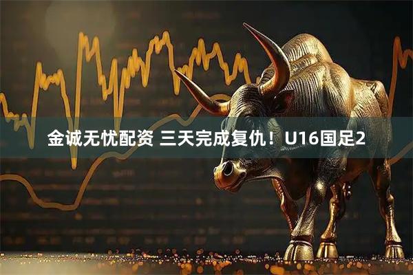 金诚无忧配资 三天完成复仇！U16国足2