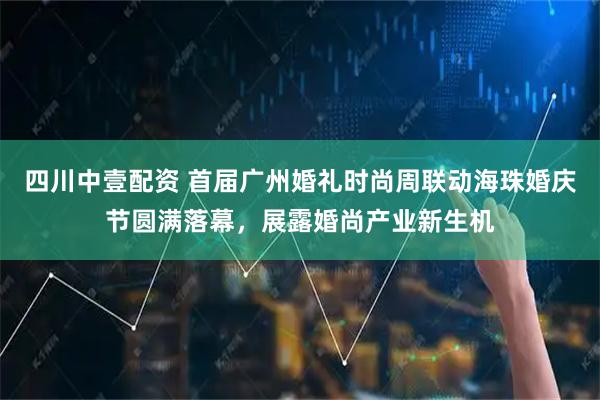 四川中壹配资 首届广州婚礼时尚周联动海珠婚庆节圆满落幕，展露婚尚产业新生机