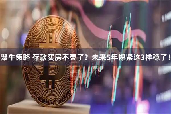 聚牛策略 存款买房不灵了？未来5年攥紧这3样稳了！